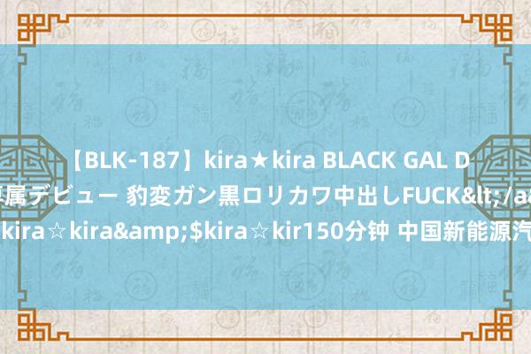 【BLK-187】kira★kira BLACK GAL DEBUT 日焼け黒ギャル専属デビュー 豹変ガン黒ロリカワ中出しFUCK</a>2014-10-19kira☆kira&$kira☆kir150分钟 中国新能源汽车销量半年报 比亚迪断崖式跨越