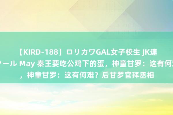 【KIRD-188】ロリカワGAL女子校生 JK連続一撃顔射ハイスクール May 秦王要吃公鸡下的蛋，神童甘罗：这有何难？后甘罗官拜丞相