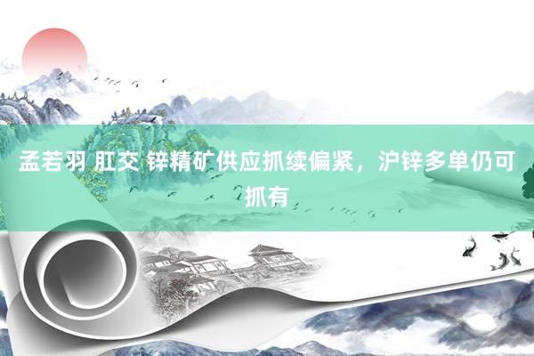 孟若羽 肛交 锌精矿供应抓续偏紧，沪锌多单仍可抓有