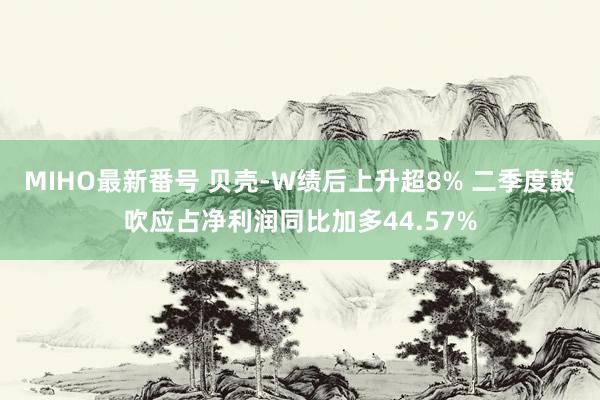 MIHO最新番号 贝壳-W绩后上升超8% 二季度鼓吹应占净利润同比加多44.57%