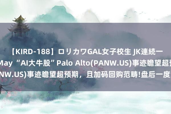 【KIRD-188】ロリカワGAL女子校生 JK連続一撃顔射ハイスクール May “AI大牛股”Palo Alto(PANW.US)事迹瞻望超预期，且加码回购范畴!盘后一度涨超5%