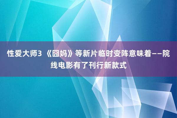 性爱大师3 《囧妈》等新片临时变阵意味着——院线电影有了刊行新款式
