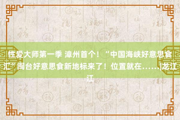 性爱大师第一季 漳州首个！“中国海峡好意思食汇”闽台好意思食新地标来了！位置就在……|龙江