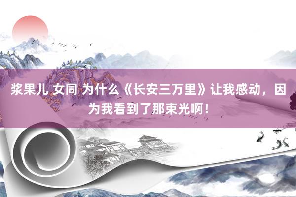 浆果儿 女同 为什么《长安三万里》让我感动，因为我看到了那束光啊！