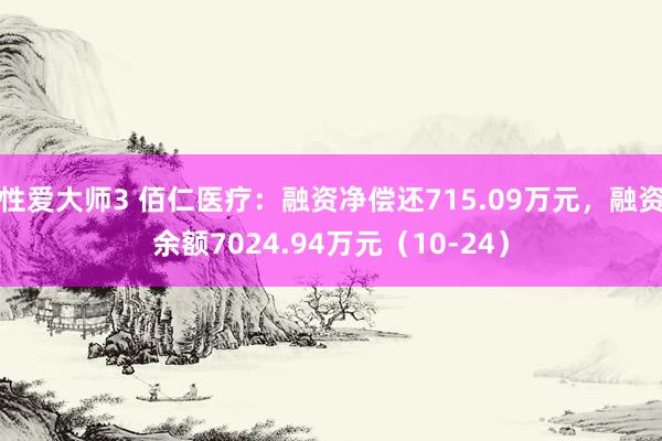 性爱大师3 佰仁医疗：融资净偿还715.09万元，融资余额7024.94万元（10-24）