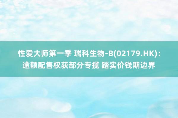 性爱大师第一季 瑞科生物-B(02179.HK)：逾额配售权获部分专揽 踏实价钱期边界