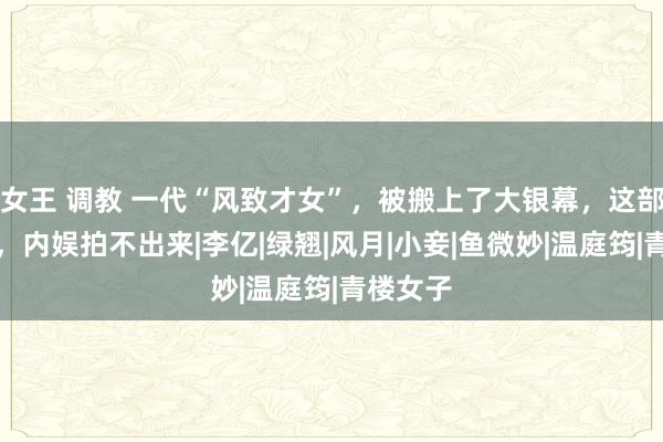 女王 调教 一代“风致才女”，被搬上了大银幕，这部三级片，内娱拍不出来|李亿|绿翘|风月|小妾|鱼微妙|温庭筠|青楼女子