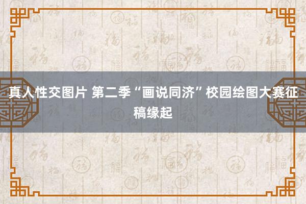 真人性交图片 第二季“画说同济”校园绘图大赛征稿缘起