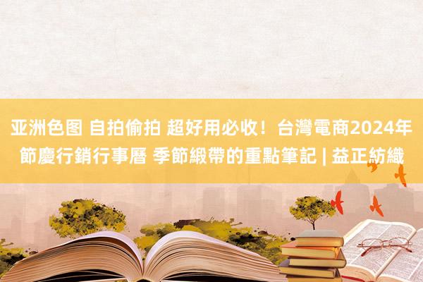亚洲色图 自拍偷拍 超好用必收！台灣電商2024年節慶行銷行事曆 季節緞帶的重點筆記 | 益正紡織