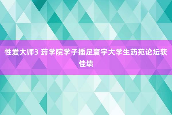 性爱大师3 药学院学子插足寰宇大学生药苑论坛获佳绩