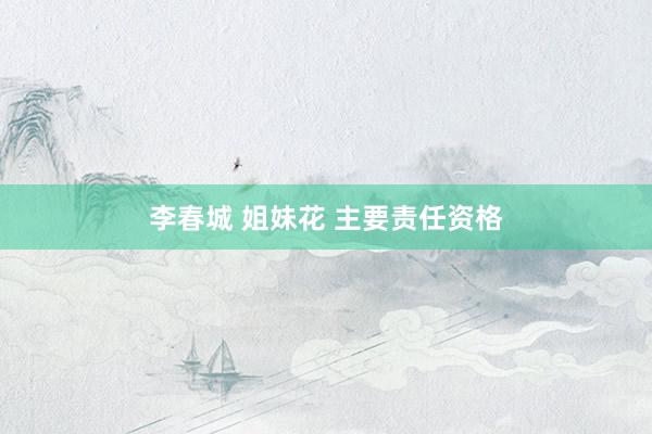 李春城 姐妹花 主要责任资格
