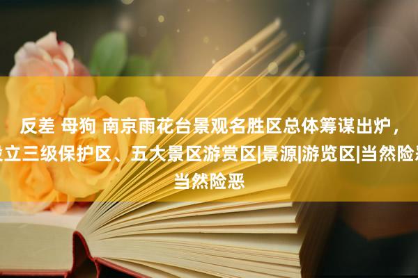 反差 母狗 南京雨花台景观名胜区总体筹谋出炉，设立三级保护区、五大景区游赏区|景源|游览区|当然险恶