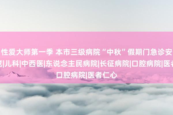 性爱大师第一季 本市三级病院“中秋”假期门急诊安排一览|儿科|中西医|东说念主民病院|长征病院|口腔病院|医者仁心