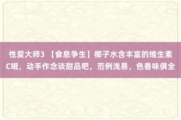 性爱大师3 【食息争生】椰子水含丰富的维生素C哦，动手作念谈甜品吧，范例浅易，色香味俱全