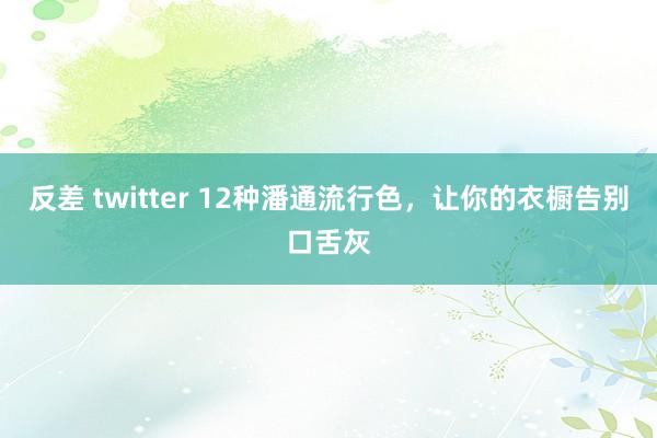 反差 twitter 12种潘通流行色，让你的衣橱告别口舌灰