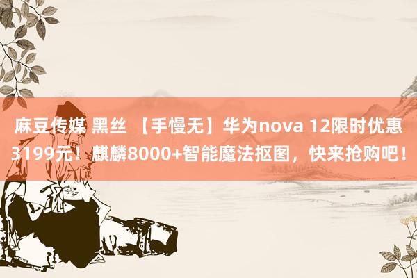 麻豆传媒 黑丝 【手慢无】华为nova 12限时优惠3199元！麒麟8000+智能魔法抠图，快来抢购吧！