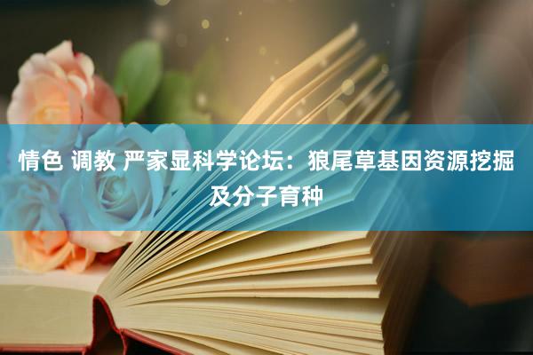 情色 调教 严家显科学论坛：狼尾草基因资源挖掘及分子育种
