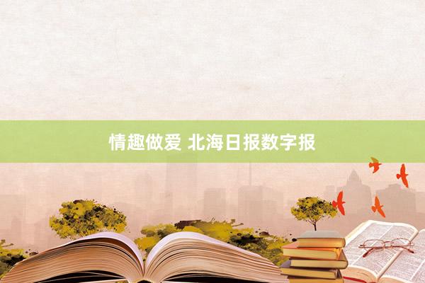 情趣做爱 北海日报数字报