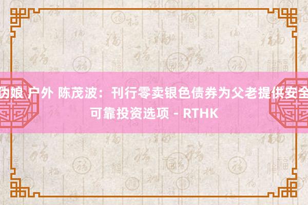伪娘 户外 陈茂波:刊行零卖银色债券为父老提供安全可靠投资选项 - RTHK
