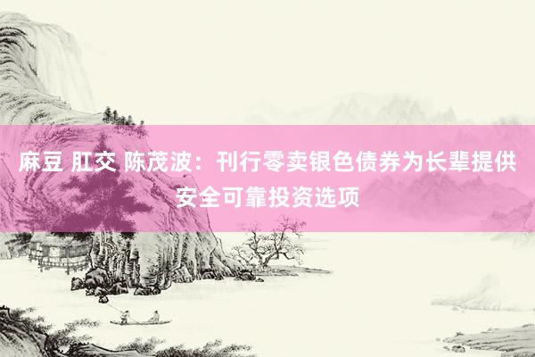麻豆 肛交 陈茂波:刊行零卖银色债券为长辈提供安全可靠投资选项