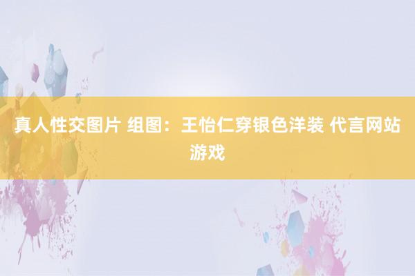 真人性交图片 组图：王怡仁穿银色洋装 代言网站游戏