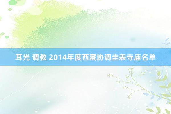 耳光 调教 2014年度西藏协调圭表寺庙名单