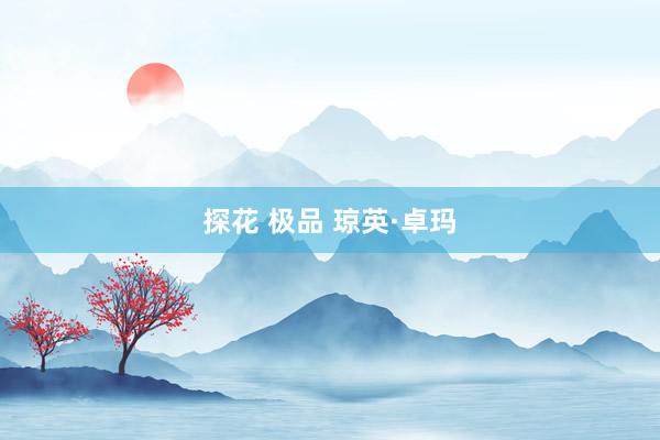 探花 极品 琼英·卓玛