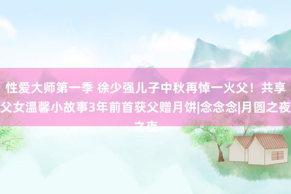 性爱大师第一季 徐少强儿子中秋再悼一火父！共享父女温馨小故事3年前首获父赠月饼|念念念|月圆之夜