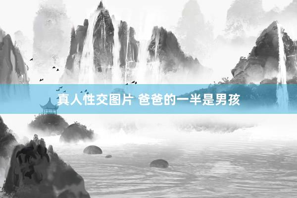 真人性交图片 爸爸的一半是男孩