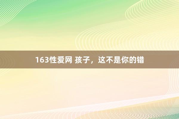 163性爱网 孩子，这不是你的错