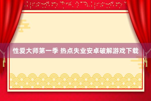 性爱大师第一季 热点失业安卓破解游戏下载