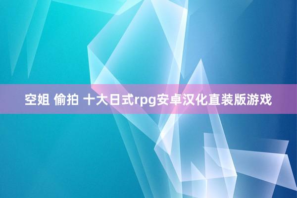 空姐 偷拍 十大日式rpg安卓汉化直装版游戏