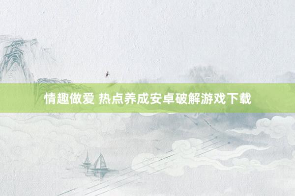 情趣做爱 热点养成安卓破解游戏下载