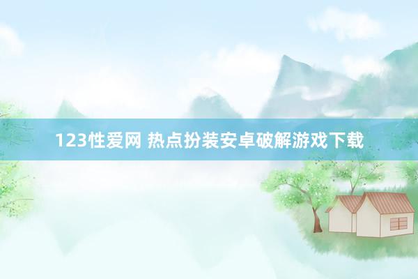 123性爱网 热点扮装安卓破解游戏下载