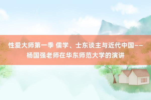 性爱大师第一季 儒学、士东谈主与近代中国——杨国强老师在华东师范大学的演讲