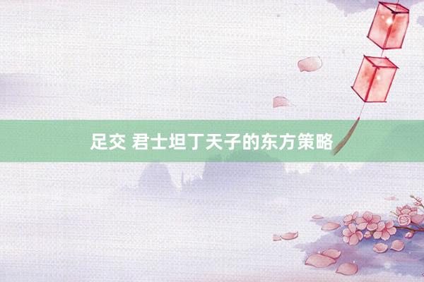足交 君士坦丁天子的东方策略