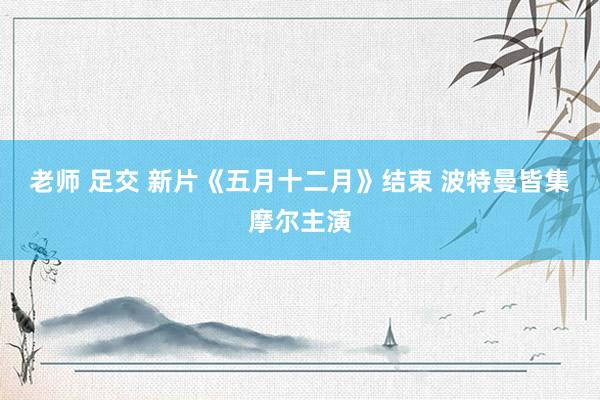 老师 足交 新片《五月十二月》结束 波特曼皆集摩尔主演