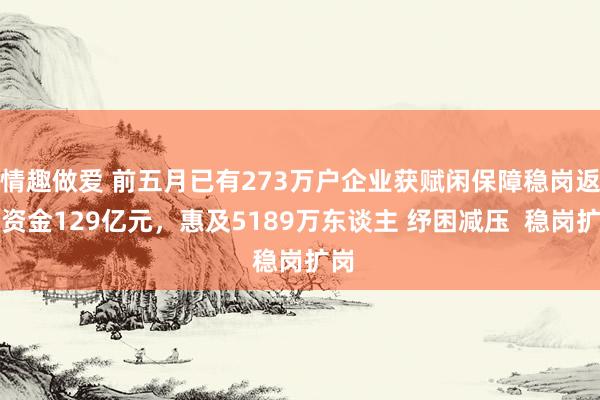 情趣做爱 前五月已有273万户企业获赋闲保障稳岗返还资金129亿元，惠及5189万东谈主 纾困减压  稳岗扩岗