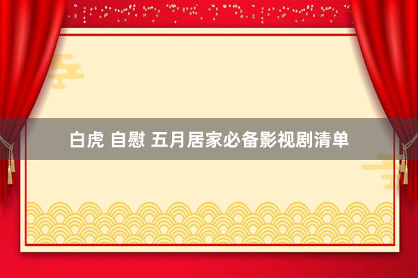 白虎 自慰 五月居家必备影视剧清单