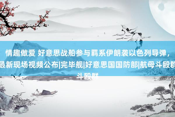 情趣做爱 好意思战船参与羁系伊朗袭以色列导弹，最新现场视频公布|完毕舰|好意思国国防部|航母斗殴群