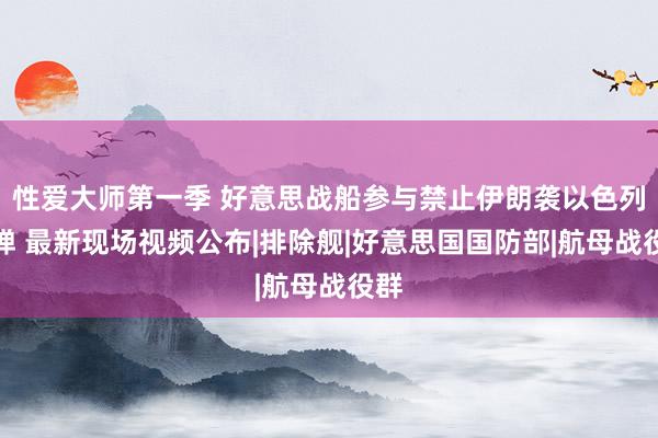 性爱大师第一季 好意思战船参与禁止伊朗袭以色列导弹 最新现场视频公布|排除舰|好意思国国防部|航母战役群