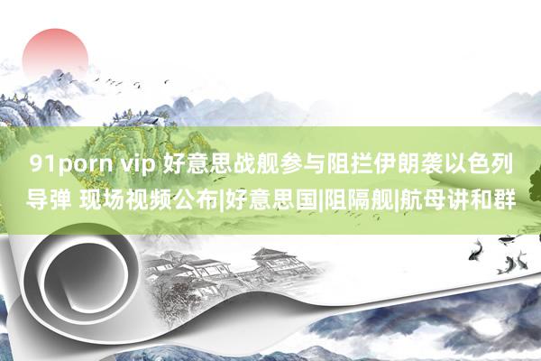 91porn vip 好意思战舰参与阻拦伊朗袭以色列导弹 现场视频公布|好意思国|阻隔舰|航母讲和群