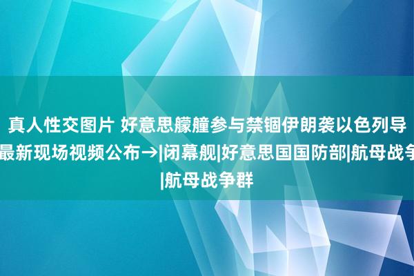 真人性交图片 好意思艨艟参与禁锢伊朗袭以色列导弹 最新现场视频公布→|闭幕舰|好意思国国防部|航母战争群