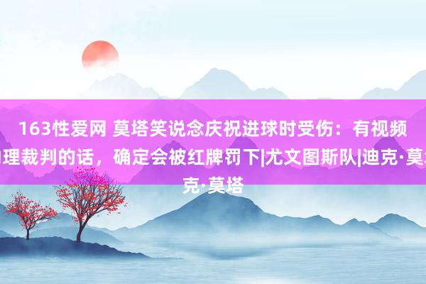 163性爱网 莫塔笑说念庆祝进球时受伤：有视频助理裁判的话，确定会被红牌罚下|尤文图斯队|迪克·莫塔