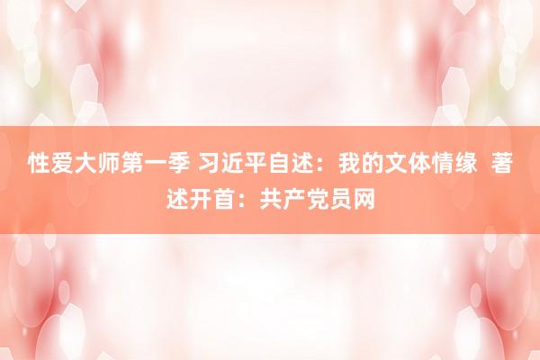 性爱大师第一季 习近平自述：我的文体情缘  著述开首：共产党员网