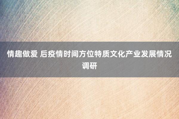情趣做爱 后疫情时间方位特质文化产业发展情况调研