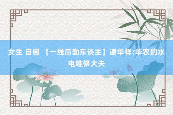 女生 自慰 【一线后勤东谈主】谌华祥:华农的水电维修大夫