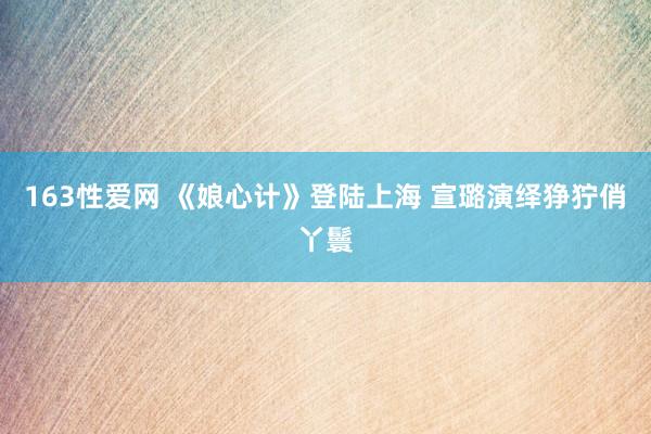 163性爱网 《娘心计》登陆上海 宣璐演绎狰狞俏丫鬟