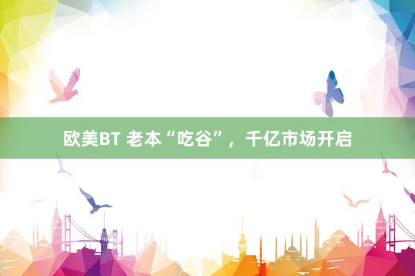 欧美BT 老本“吃谷”，千亿市场开启