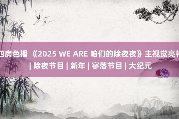 四房色播 《2025 WE ARE 咱们的除夜夜》主视觉亮相　 | 除夜节目 | 新年 | 寥落节目 | 大纪元